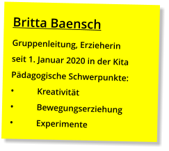 Britta Baensch Gruppenleitung, Erzieherin seit 1. Januar 2020 in der Kita Pädagogische Schwerpunkte: •	Kreativität •	Bewegungserziehung •	Experimente