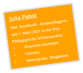 Julia Pabst Päd. Zweitkraft - Kinderpflegerin seit 1. März 2021 in der Kita Pädagogische Schwerpunkte: •	Kreatives Gestalten •	Literacy •	lebensprakt. Tätigkeiten