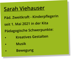 Sarah Viehauser Päd. Zweitkraft - Kinderpflegerin seit 1. Mai 2021 in der Kita Pädagogische Schwerpunkte: •	Kreatives Gestalten •	Musik •	Bewegung